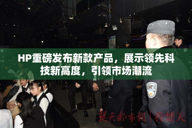 HP重磅发布新款产品，展示领先科技新高度，引领市场潮流
