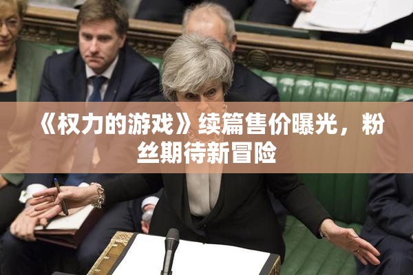 《权力的游戏》续篇售价曝光，粉丝期待新冒险