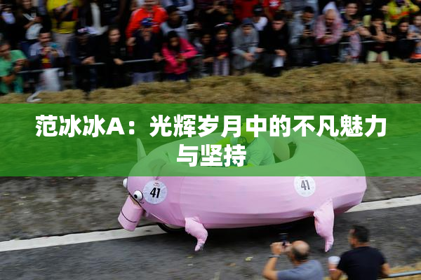 范冰冰A：光辉岁月中的不凡魅力与坚持