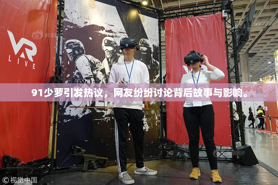 91少萝引发热议，网友纷纷讨论背后故事与影响。