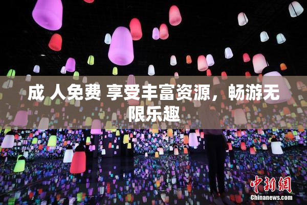成 人免费 享受丰富资源，畅游无限乐趣