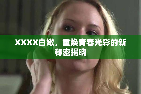 XXXX白嫩，重焕青春光彩的新秘密揭晓