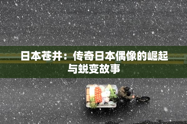 日本苍井：传奇日本偶像的崛起与蜕变故事