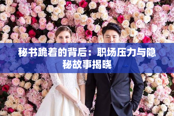 秘书跪着的背后：职场压力与隐秘故事揭晓