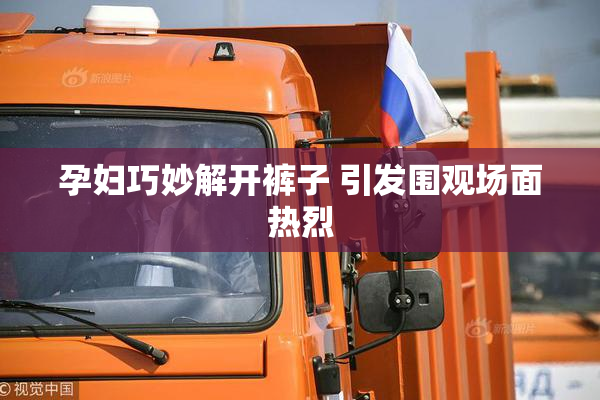 孕妇巧妙解开裤子 引发围观场面热烈
