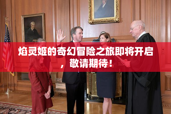 焰灵姬的奇幻冒险之旅即将开启，敬请期待！