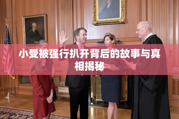 小受被强行扒开背后的故事与真相揭秘