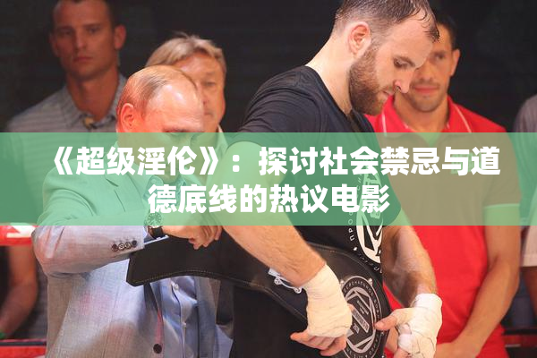 《超级淫伦》：探讨社会禁忌与道德底线的热议电影