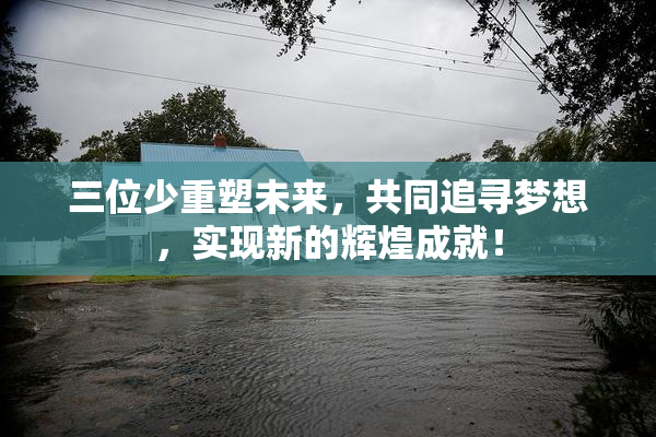 三位少重塑未来，共同追寻梦想，实现新的辉煌成就！