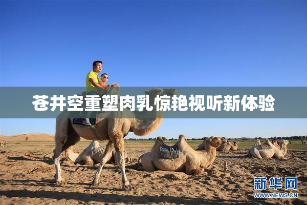 苍井空重塑肉乳惊艳视听新体验