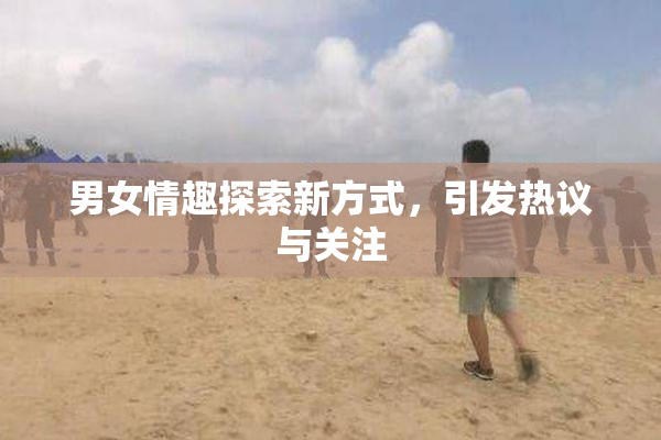 男女情趣探索新方式，引发热议与关注