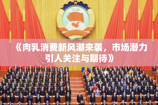 《肉乳消费新风潮来袭，市场潜力引人关注与期待》