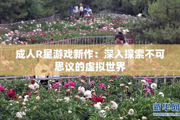 成人R星游戏新作：深入探索不可思议的虚拟世界