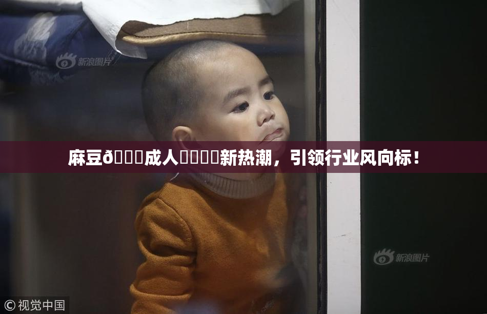麻豆🔞成人❌‌❌‌新热潮，引领行业风向标！