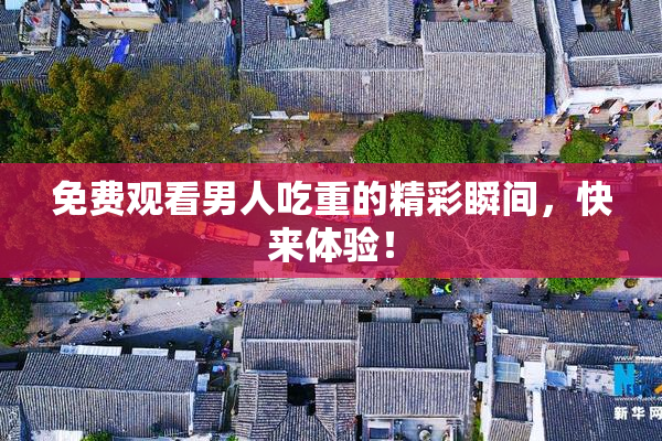 免费观看男人吃重的精彩瞬间，快来体验！