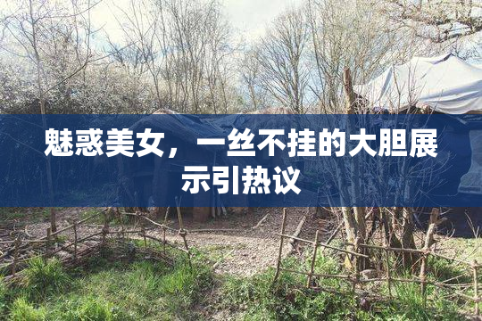 魅惑美女，一丝不挂的大胆展示引热议