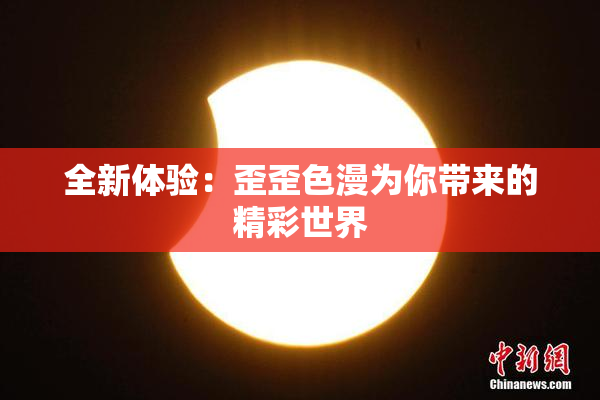 全新体验：歪歪色漫为你带来的精彩世界