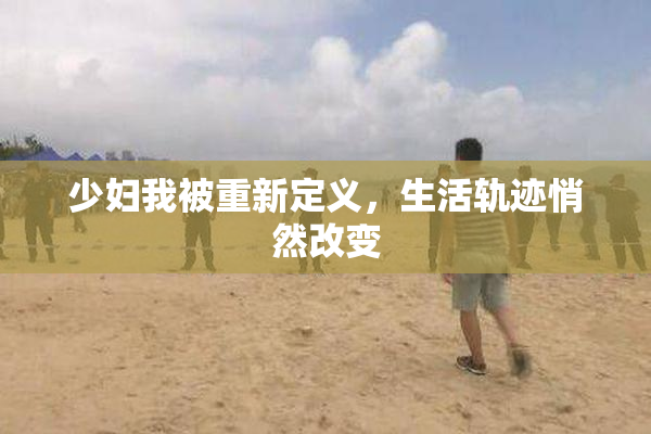 少妇我被重新定义，生活轨迹悄然改变