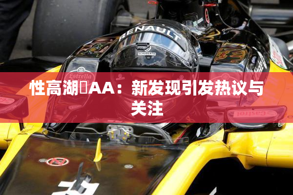 性高湖婬AA：新发现引发热议与关注