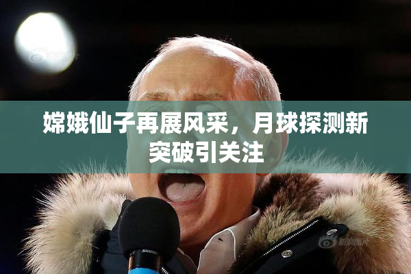 嫦娥仙子再展风采，月球探测新突破引关注