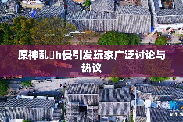 原神乱婬h侵引发玩家广泛讨论与热议