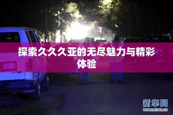 探索久久久亚的无尽魅力与精彩体验