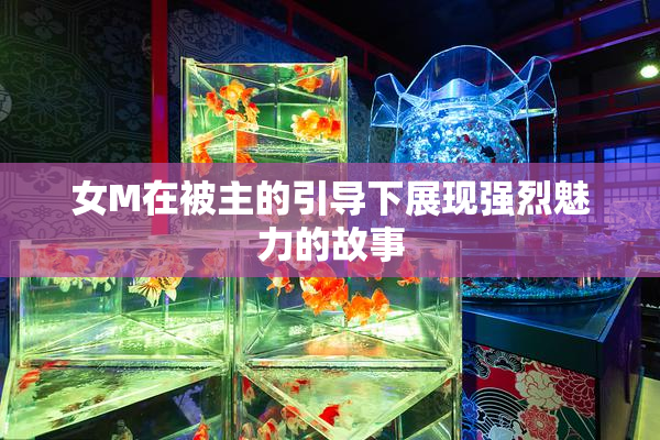 女M在被主的引导下展现强烈魅力的故事