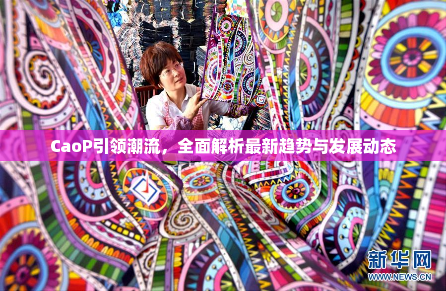 CaoP引领潮流，全面解析最新趋势与发展动态