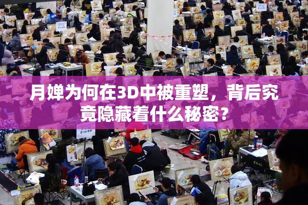 月婵为何在3D中被重塑，背后究竟隐藏着什么秘密？