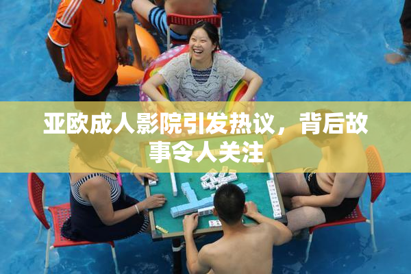 亚欧成人影院引发热议，背后故事令人关注