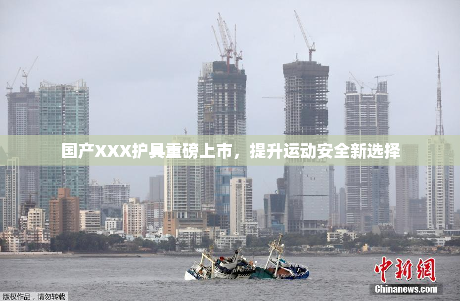 国产XXX护具重磅上市，提升运动安全新选择