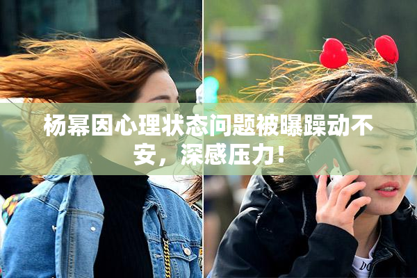 杨幂因心理状态问题被曝躁动不安，深感压力！
