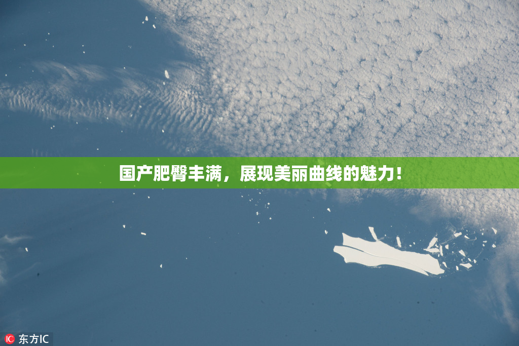 国产肥臀丰满，展现美丽曲线的魅力！