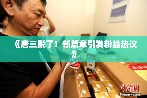 《唐三脱了！新篇章引发粉丝热议》