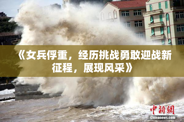《女兵俘重，经历挑战勇敢迎战新征程，展现风采》