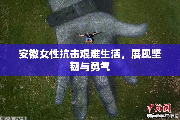 安徽女性抗击艰难生活，展现坚韧与勇气