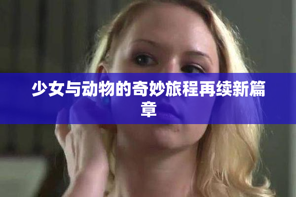 少女与动物的奇妙旅程再续新篇章