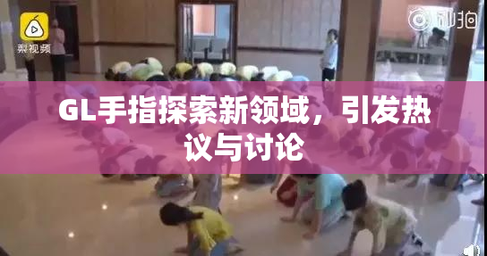 GL手指探索新领域，引发热议与讨论