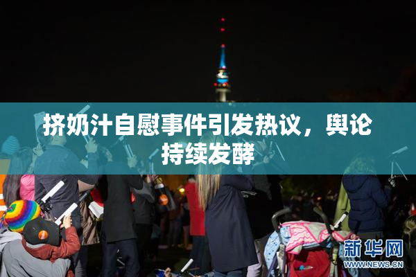 挤奶汁自慰事件引发热议，舆论持续发酵