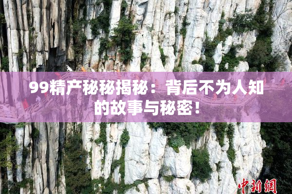 99精产秘秘揭秘：背后不为人知的故事与秘密！