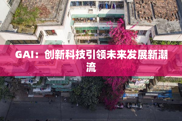 GAI：创新科技引领未来发展新潮流
