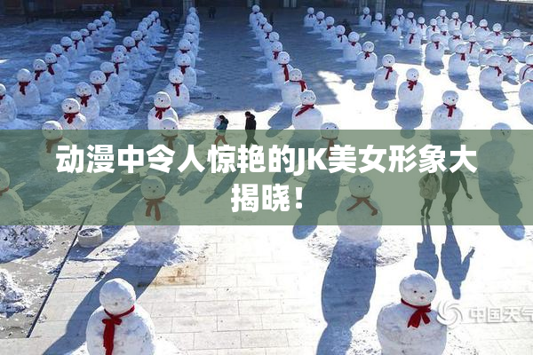 动漫中令人惊艳的JK美女形象大揭晓！