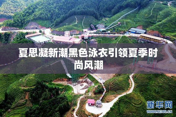 夏思凝新潮黑色泳衣引领夏季时尚风潮