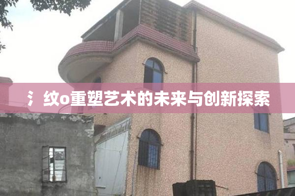 氵纹o重塑艺术的未来与创新探索