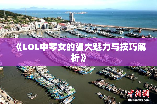 《LOL中琴女的强大魅力与技巧解析》