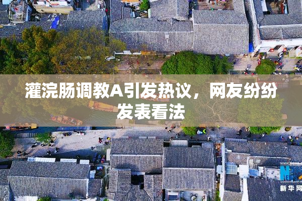 灌浣肠调教A引发热议，网友纷纷发表看法
