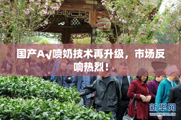 国产A√喷奶技术再升级，市场反响热烈！