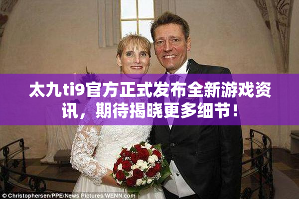 太九ti9官方正式发布全新游戏资讯，期待揭晓更多细节！