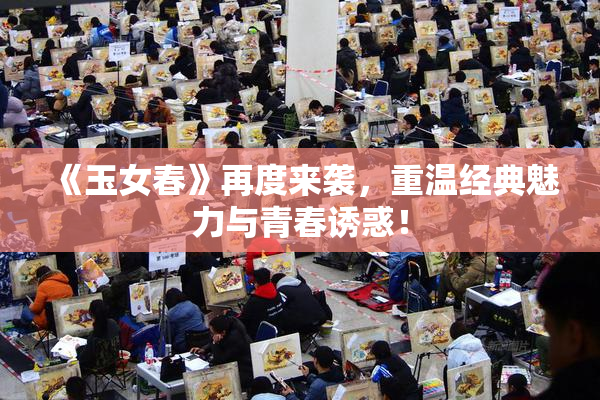 《玉女春》再度来袭，重温经典魅力与青春诱惑！