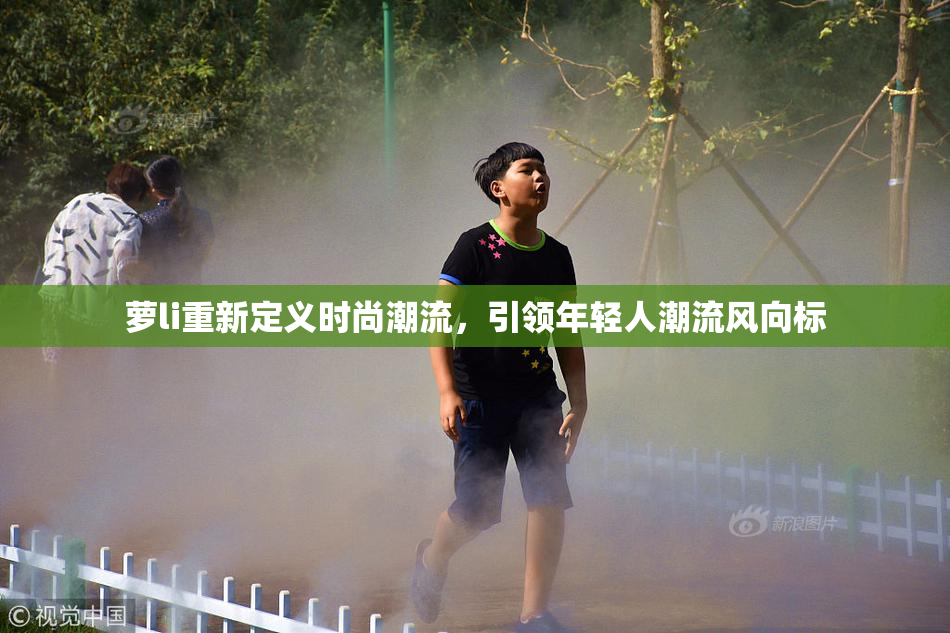 萝li重新定义时尚潮流，引领年轻人潮流风向标